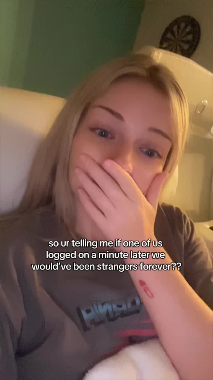 so ur telling me if one of us
logged on a minute later we
would've been stranger…