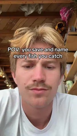 POV: you save and name
every fish you catch