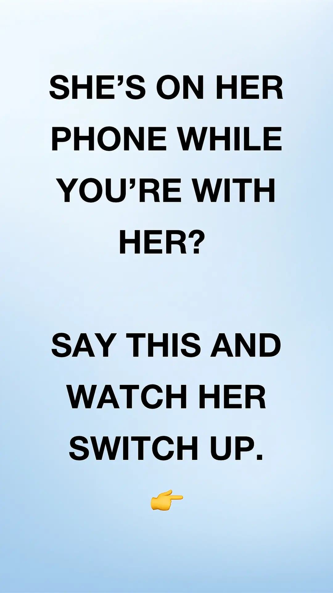 SHE'S ON HER
PHONE WHILE
YOU'RE WITH
HER?

SAY THIS AND
WATCH HER
SWITCH UP.
👉