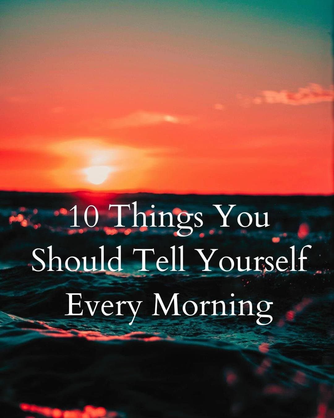 10 Things You
Should Tell Yourself
Every Morning