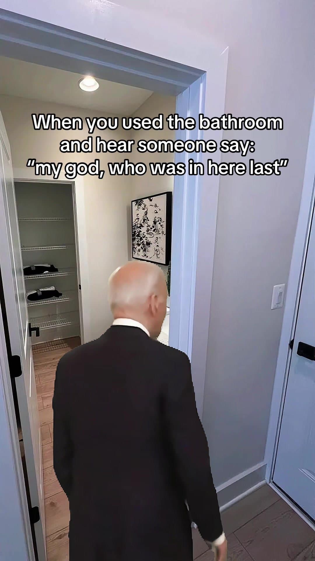 When you used the bathroom
and hear someone say:
“my god, who was in here last”