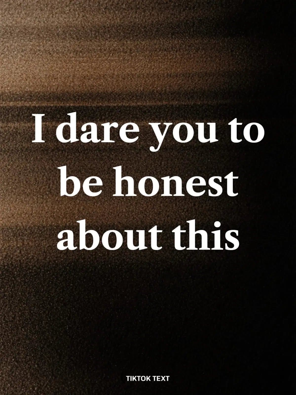 I dare you to
be honest
about this
TIKTOK TEXT