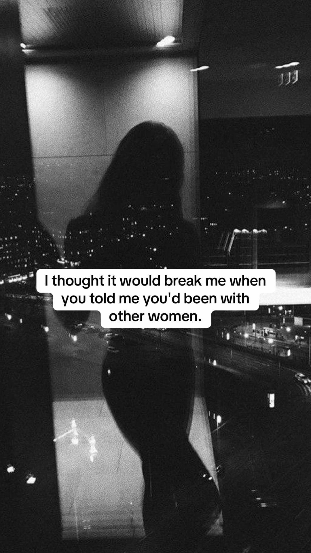I thought it would break me when
you told me you'd been with
other women.