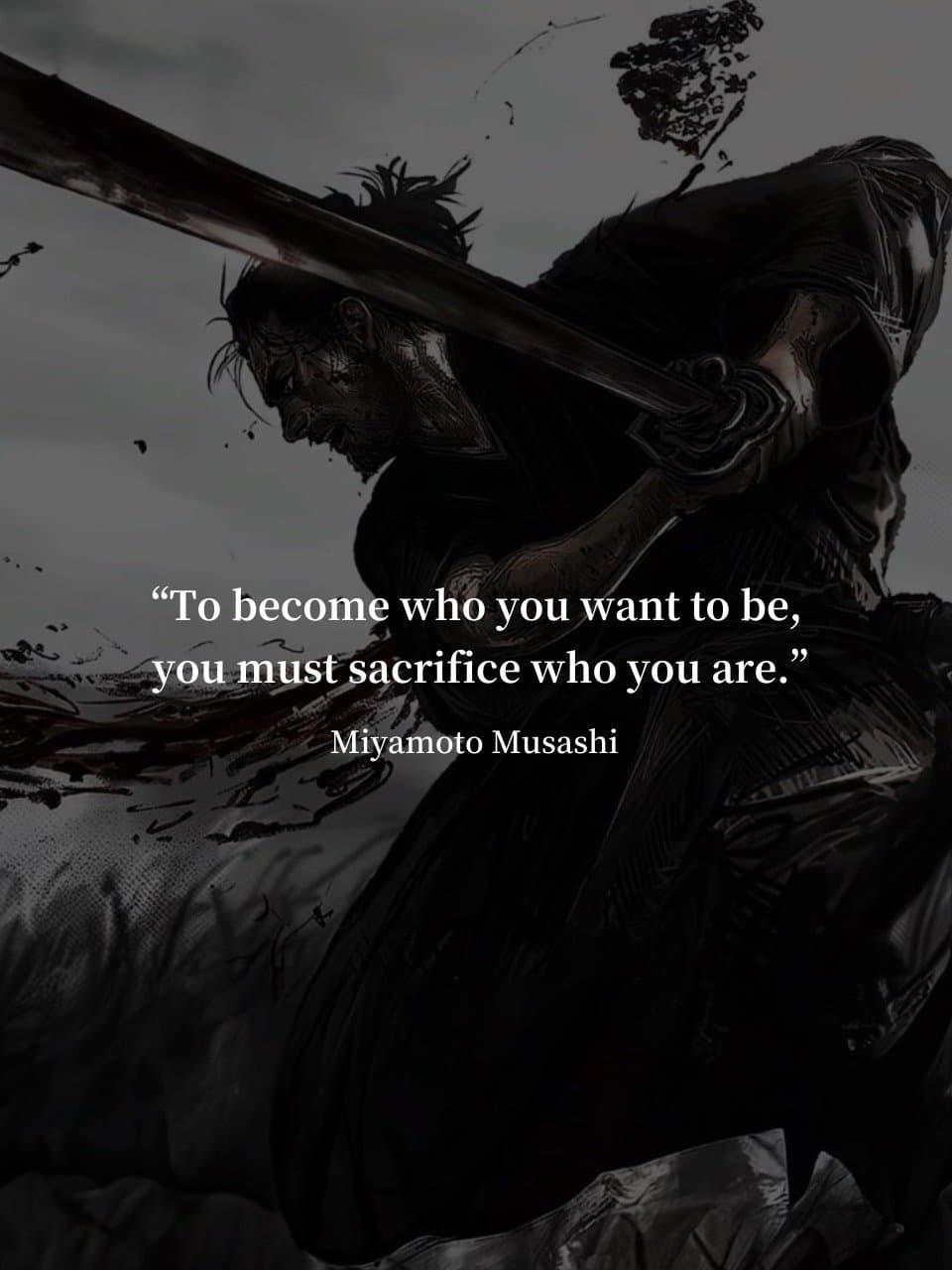 “To become who you want to be,
you must sacrifice who you are.”
Miyamoto Musashi