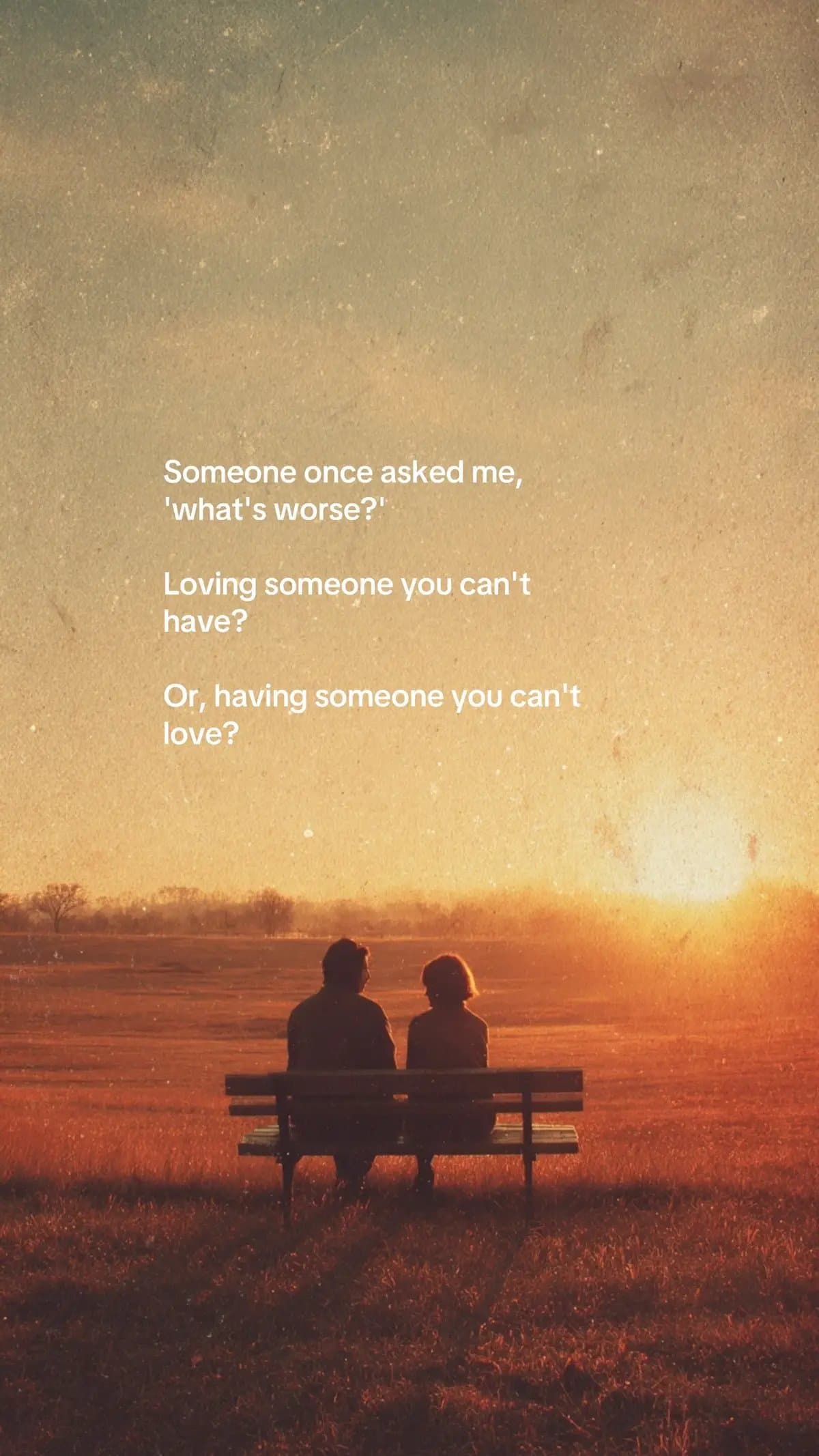 Someone once asked me,
'what's worse?'

Loving someone you can't
have?

Or, havi…