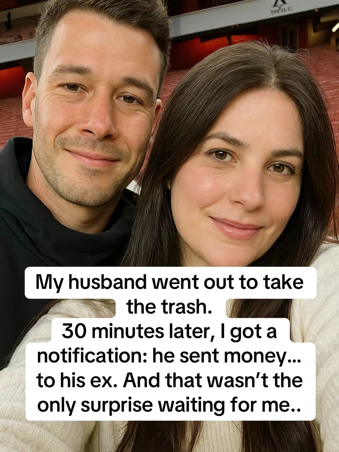 Slide 1: My husband went out to take
the trash.
30 minutes later, I got a
notification: he sent money...
to his ex. And that wasn't the
only surprise waiting for me..