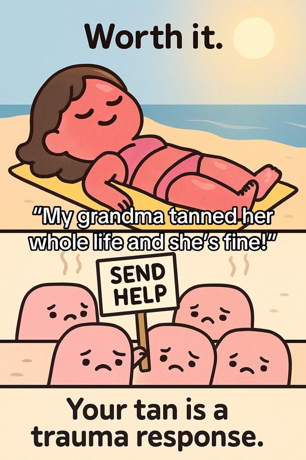 Worth it.
My grandma tanned her
whole life and she’s fine!
SEND
HELP
Your tan is…
