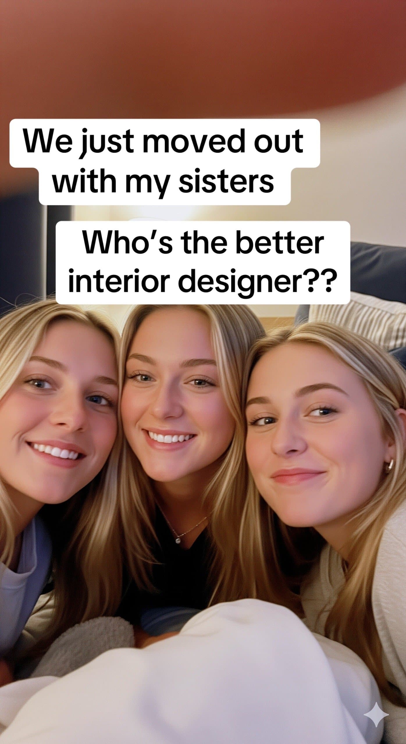 We just moved out
with my sisters

Who's the better
interior designer??