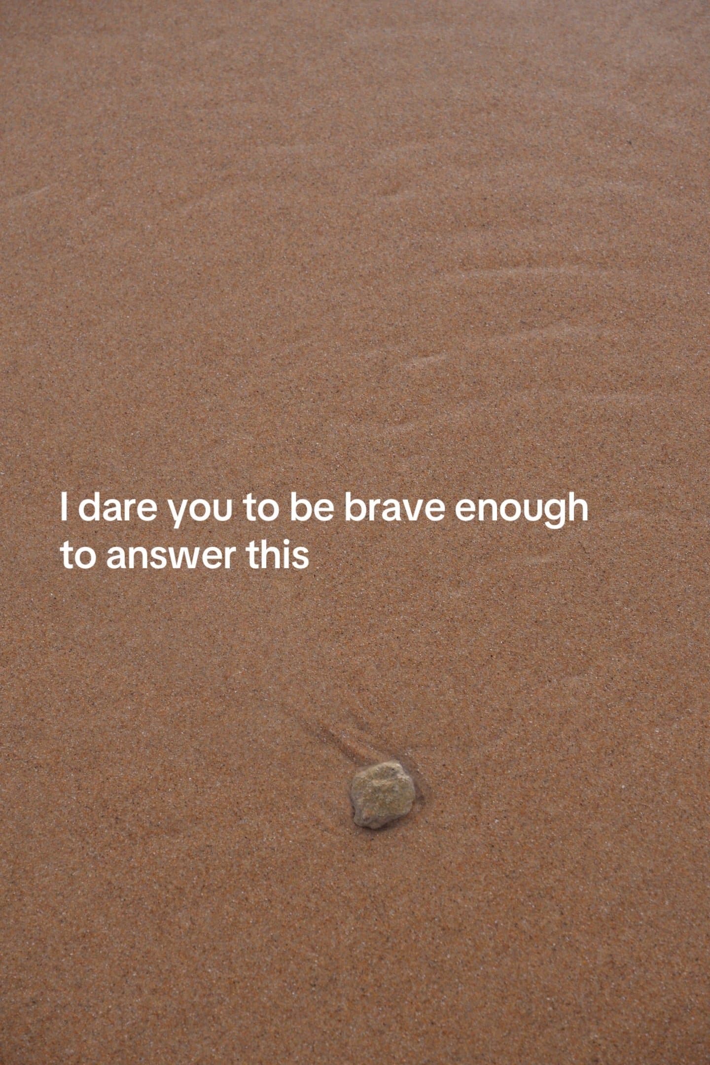 I dare you to be brave enough
to answer this