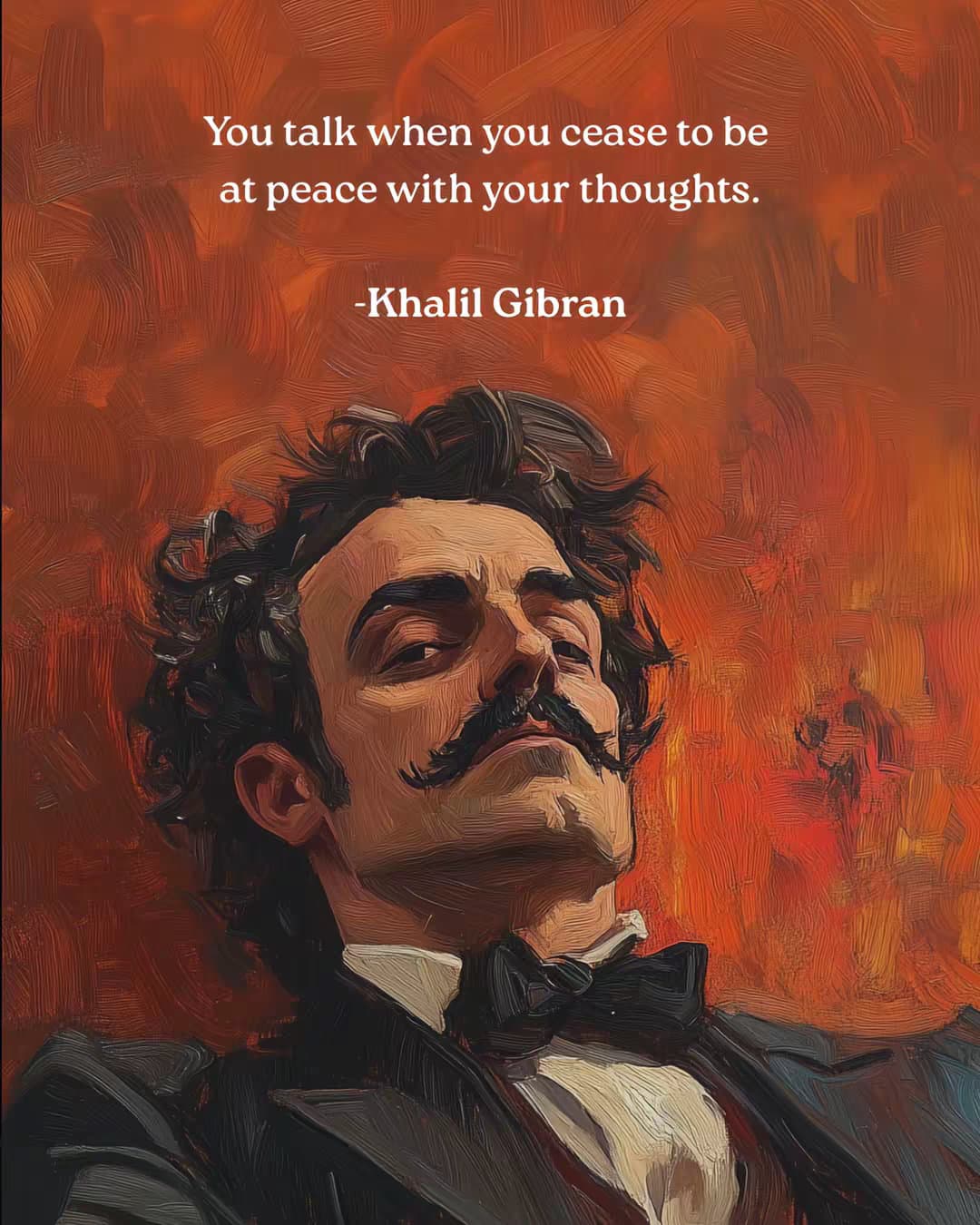 You talk when you cease to be
at peace with your thoughts.
-Khalil Gibran