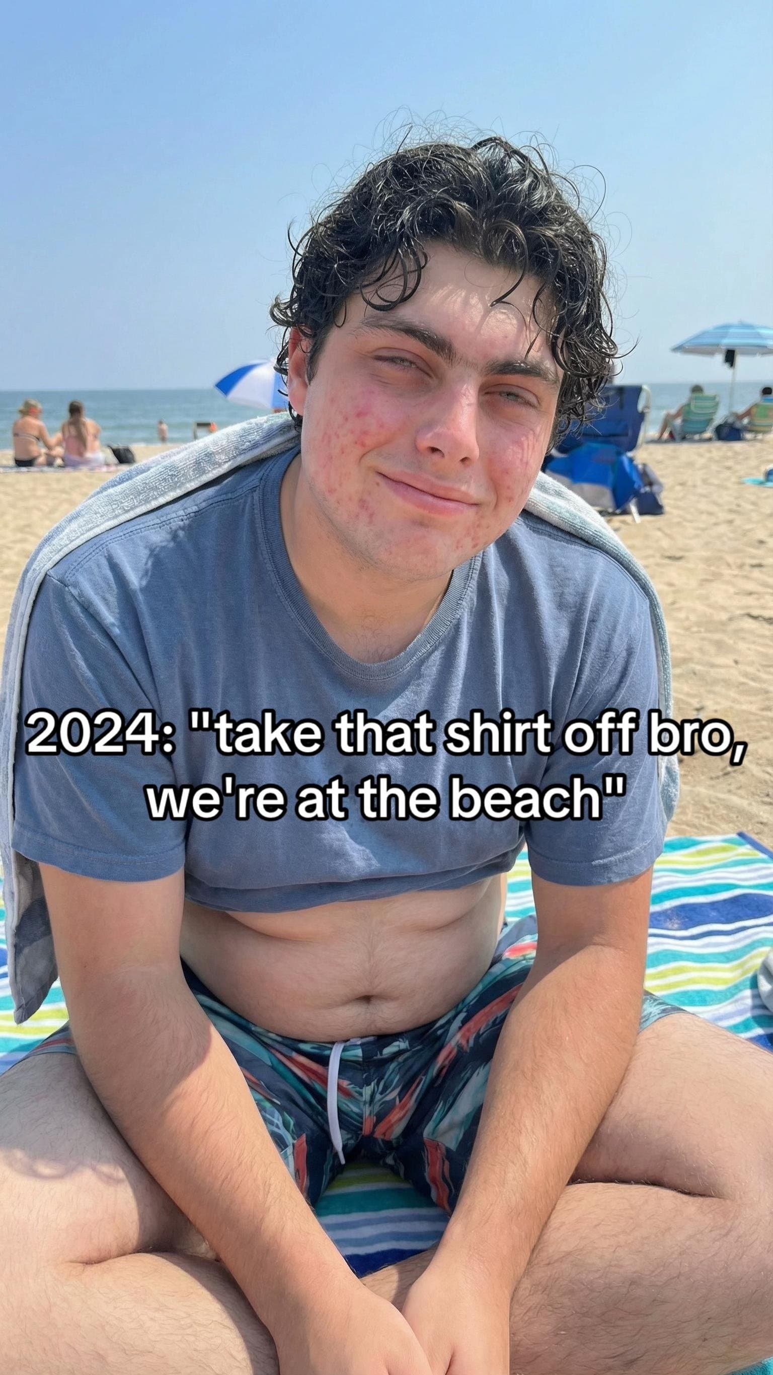 2024: "take that shirt off bro,
we're at the beach"