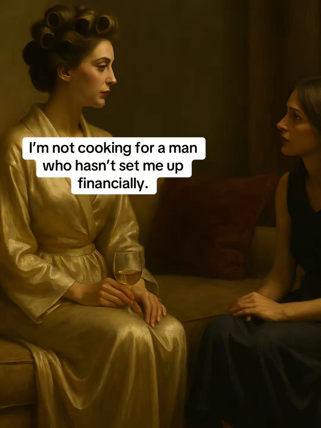 I'm not cooking for a man
who hasn't set me up
financially.