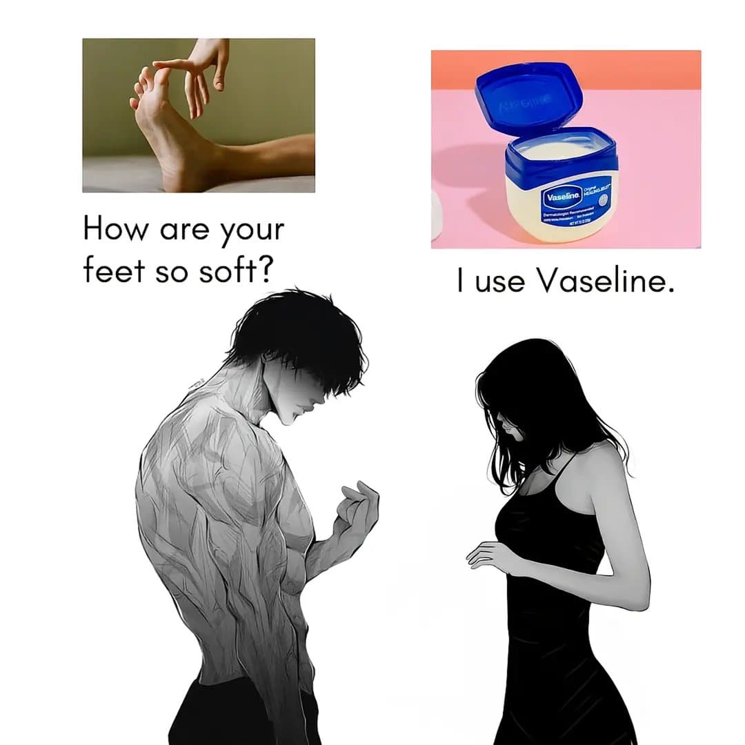 How are your
feet so soft?
I use Vaseline.