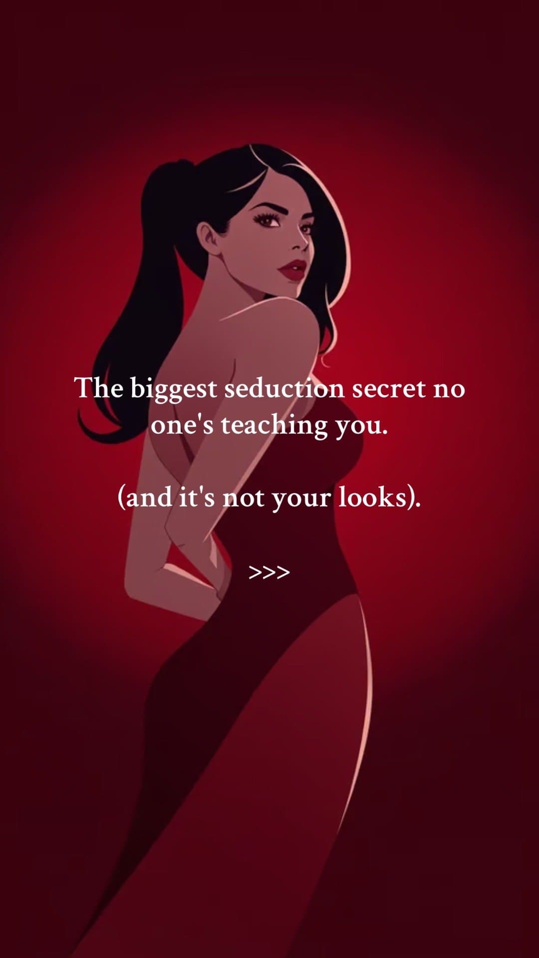 The biggest seduction secret no
one’s teaching you.
(and it’s not your looks).
…